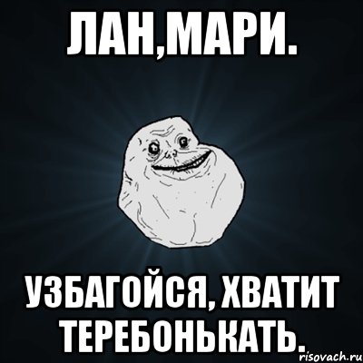 Лан,Мари. Узбагойся, хватит теребонькать., Мем Forever Alone