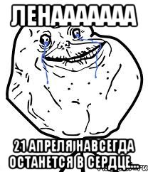 Ленааааааа 21 апреля навсегда останется в сердце..., Мем Forever Alone