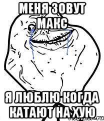 меня зовут макс Я ЛЮБЛЮ КОГДА КАТАЮТ НА ХУЮ, Мем Forever Alone