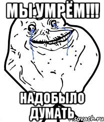 мы умрём!!! надобыло думать, Мем Forever Alone