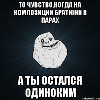 То чувство,когда на композиции братюни в парах А ты остался одиноким, Мем Forever Alone