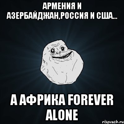 Армения и Азербайджан,Россия и США... А Африка forever alone, Мем Forever Alone