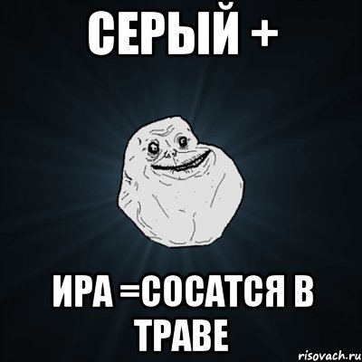 Серый + Ира =сосатся в траве, Мем Forever Alone