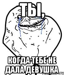 ТЫ, когда тебе не дала девушка, Мем Forever Alone