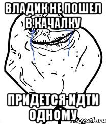 Владик не пошел в качалку придется идти одному, Мем Forever Alone