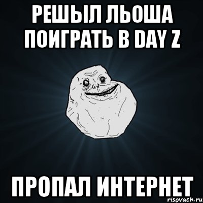 решыл ЛЬОША поиграть в DAY Z пропал интернет, Мем Forever Alone