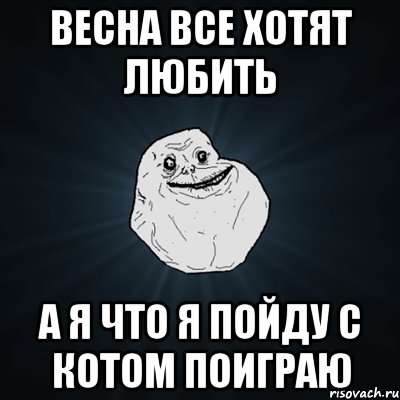 весна все хотят любить а я что я пойду с котом поиграю, Мем Forever Alone