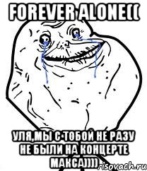 Forever alone(( уля,мы с тобой не разу не были на концерте Макса)))), Мем Forever Alone