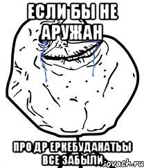 Если бы не Аружан Про др еркебуданатьы все забыли, Мем Forever Alone