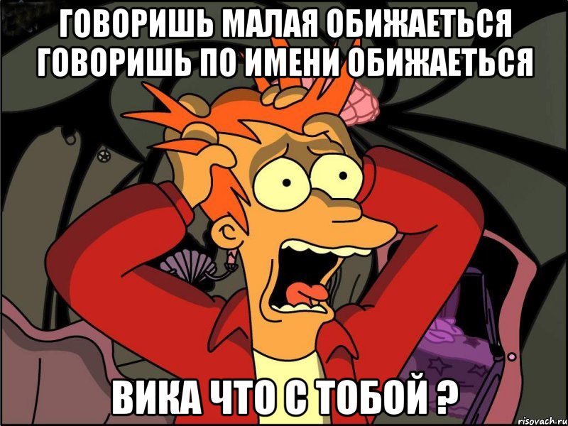 говоришь малая обижаеться говоришь по имени обижаеться Вика что с тобой ?, Мем Фрай в панике