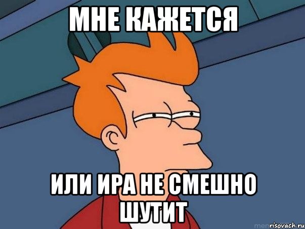 МНЕ КАЖЕТСЯ ИЛИ ИРА НЕ СМЕШНО ШУТИТ, Мем  Фрай (мне кажется или)