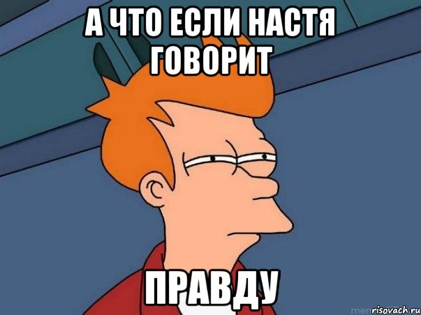 А что если настя говорит правду, Мем  Фрай (мне кажется или)