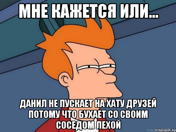 мне кажется или... данил не пускает на хату друзей потому что бухает со своим соседом лехой, Мем  Фрай (мне кажется или)