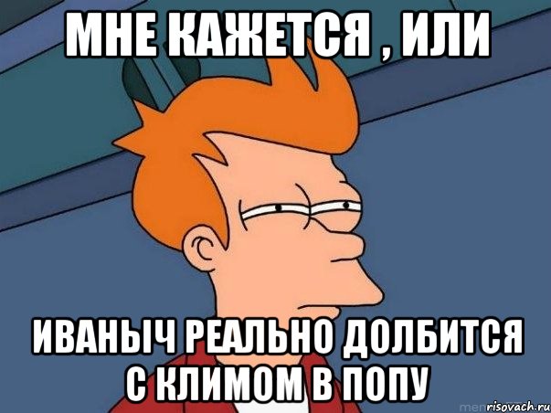 Мне кажется , или Иваныч реально долбится с Климом в попу, Мем  Фрай (мне кажется или)