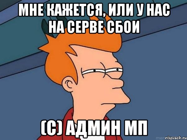 Мне кажется, или у нас на серве сбои (с) админ мп, Мем  Фрай (мне кажется или)