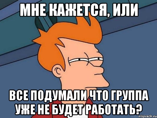 Мне кажется, или все подумали что группа уже не будет работать?, Мем  Фрай (мне кажется или)