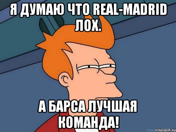 я думаю что Real-Madrid лох. а Барса лучшая команда!, Мем  Фрай (мне кажется или)
