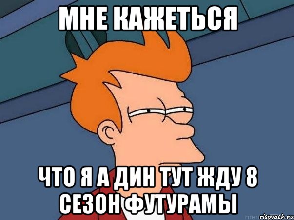 мне кажеться что я а дин тут жду 8 сезон футурамы, Мем  Фрай (мне кажется или)