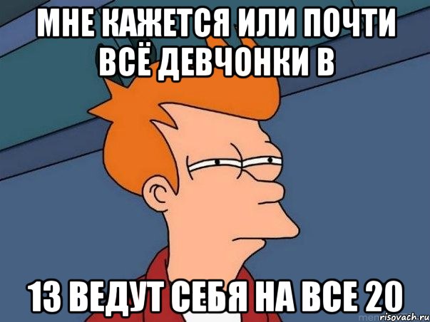 мне кажется или почти всё девчонки в 13 ведут себя на все 20, Мем  Фрай (мне кажется или)
