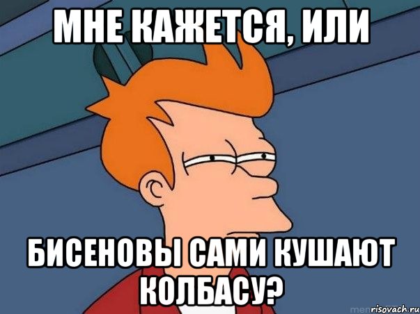 Мне кажется, или Бисеновы сами кушают колбасу?, Мем  Фрай (мне кажется или)