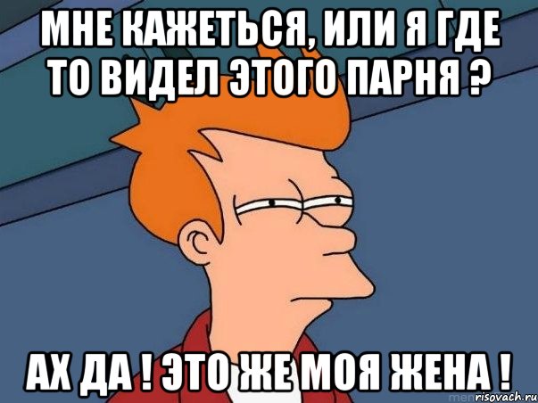 Мне кажеться, или я где то видел этого парня ? Ах да ! Это же моя жена !, Мем  Фрай (мне кажется или)