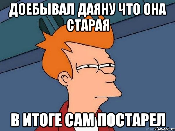 Доебывал Даяну что она старая в итоге сам постарел, Мем  Фрай (мне кажется или)