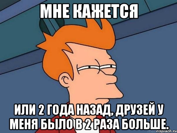 Мне кажется или 2 года назад, друзей у меня было в 2 раза больше., Мем  Фрай (мне кажется или)