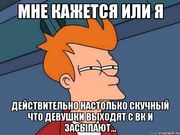 Мне кажется или я действительно настолько скучный что девушки выходят с ВК и засыпают..., Мем  Фрай (мне кажется или)