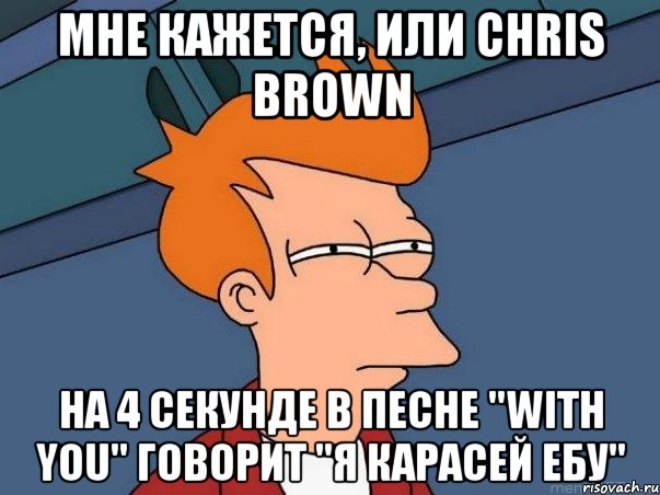 Мне кажется, или Chris Brown на 4 секунде в песне "With You" говорит "Я карасей ебу", Мем  Фрай (мне кажется или)