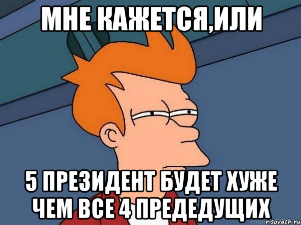 мне кажется,или 5 президент будет хуже чем все 4 предедущих, Мем  Фрай (мне кажется или)