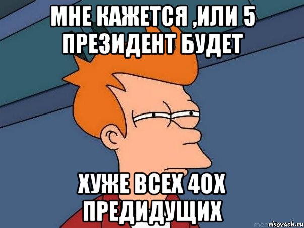 мне кажется ,или 5 президент будет хуже всех 4ох предидущих, Мем  Фрай (мне кажется или)