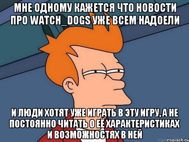 мне одному кажется что новости про Watch_dogs уже всем надоели и люди хотят уже играть в эту игру, а не постоянно читать о её характеристиках и возможностях в ней, Мем  Фрай (мне кажется или)