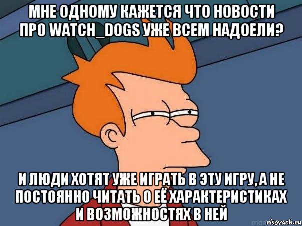 мне одному кажется что новости про Watch_dogs уже всем надоели? и люди хотят уже играть в эту игру, а не постоянно читать о её характеристиках и возможностях в ней, Мем  Фрай (мне кажется или)