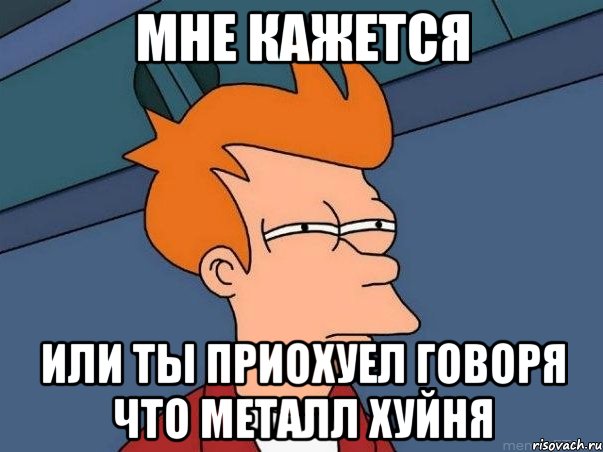 МНЕ КАЖЕТСЯ ИЛИ ТЫ ПРИОХУЕЛ ГОВОРЯ ЧТО МЕТАЛЛ ХУЙНЯ, Мем  Фрай (мне кажется или)