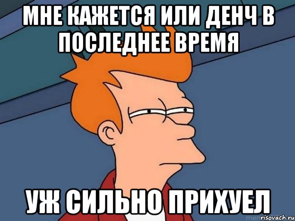 МНЕ КАЖЕТСЯ ИЛИ ДЕНЧ В ПОСЛЕДНЕЕ ВРЕМЯ УЖ СИЛЬНО ПРИХУЕЛ, Мем  Фрай (мне кажется или)