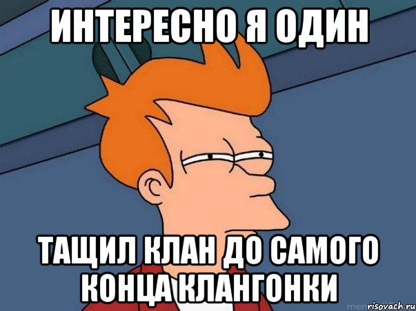 ИНТЕРЕСНО Я ОДИН тащил клан до самого конца клангонки, Мем  Фрай (мне кажется или)