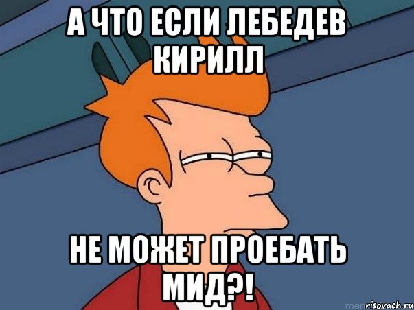 А что если лебедев кирилл не может проебать мид?!, Мем  Фрай (мне кажется или)