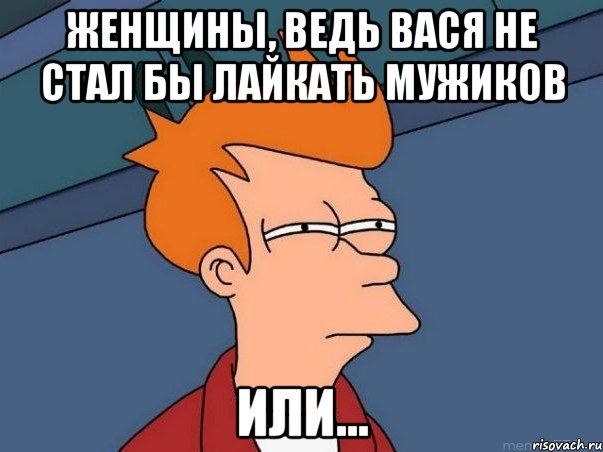 Женщины, ведь Вася не стал бы лайкать мужиков или..., Мем  Фрай (мне кажется или)