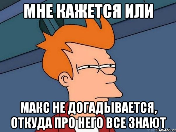 мне кажется или макс не догадывается, откуда про него все знают, Мем  Фрай (мне кажется или)