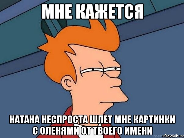 мне кажется Натана неспроста шлет мне картинки с оленями от твоего имени, Мем  Фрай (мне кажется или)