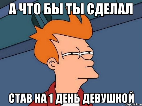 А что бы ты сделал став на 1 день девушкой, Мем  Фрай (мне кажется или)