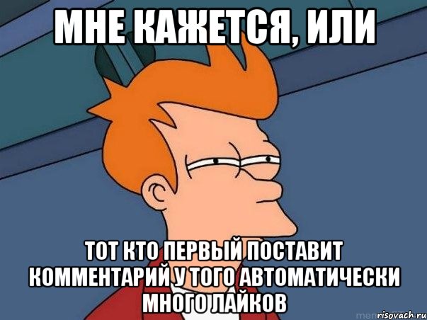 мне кажется, или тот кто первый поставит комментарий у того автоматически много лайков, Мем  Фрай (мне кажется или)