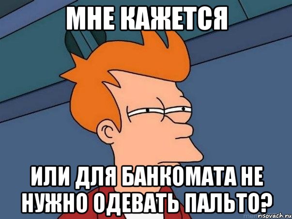 МНЕ КАЖЕТСЯ ИЛИ ДЛЯ БАНКОМАТА НЕ НУЖНО ОДЕВАТЬ ПАЛЬТО?, Мем  Фрай (мне кажется или)