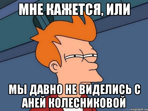 Мне кажется, или мы давно не виделись с Аней Колесниковой, Мем  Фрай (мне кажется или)