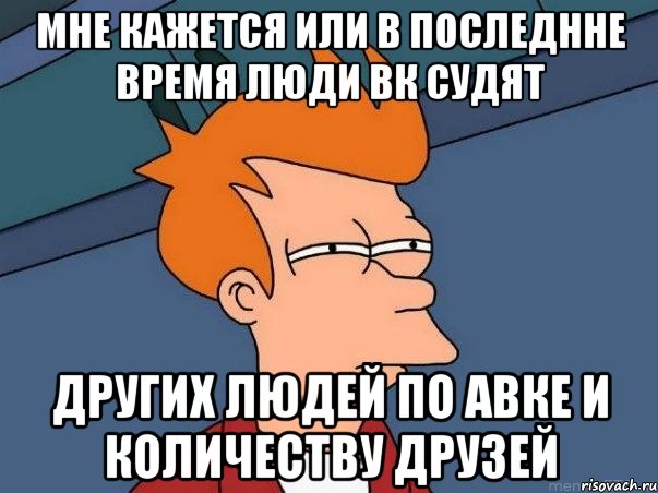 мне кажется или в последнне время люди вк судят других людей по авке и количеству друзей, Мем  Фрай (мне кажется или)