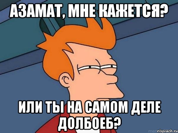 Азамат, мне кажется? Или ты на самом деле долбоеб?, Мем  Фрай (мне кажется или)