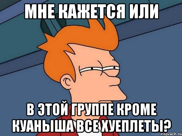 Мне кажется или В этой группе кроме Куаныша все хуеплеты?, Мем  Фрай (мне кажется или)