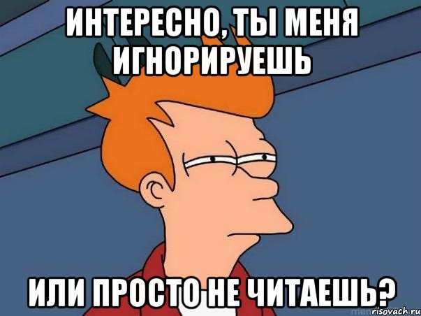 Интересно, ты меня игнорируешь Или просто не читаешь?, Мем  Фрай (мне кажется или)