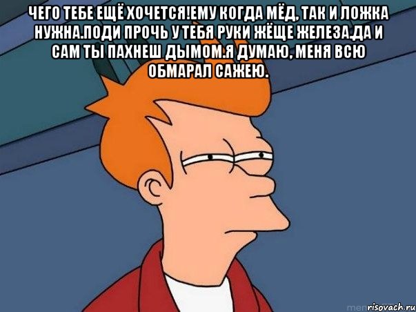 Чего тебе ещё хочется!Ему когда мёд, так и ложка нужна.Поди прочь у тебя руки жёще железа.Да и сам ты пахнеш дымом.Я думаю, меня всю обмарал сажею. , Мем  Фрай (мне кажется или)