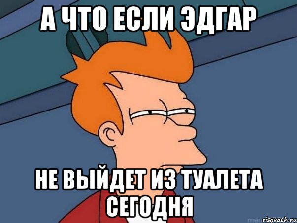 а что если эдгар не выйдет из туалета сегодня, Мем  Фрай (мне кажется или)